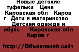 Новые детские туфельки › Цена ­ 600 - Кировская обл., Киров г. Дети и материнство » Детская одежда и обувь   . Кировская обл.,Киров г.